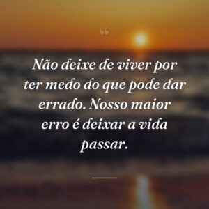 Não deixe de viver por ter medo do que pode dar errado. Nosso maior erro é deixar a vida passar.