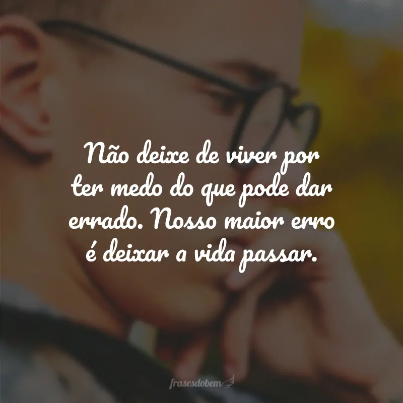 Não deixe de viver por ter medo do que pode dar errado. Nosso maior erro é deixar a vida passar.