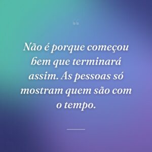 Não é porque começou bem que terminará assim. As pessoas só mostram quem são com o tempo.