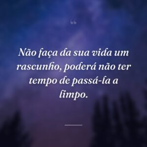 Não faça da sua vida um rascunho, poderá não ter tempo de passá-la a limpo.