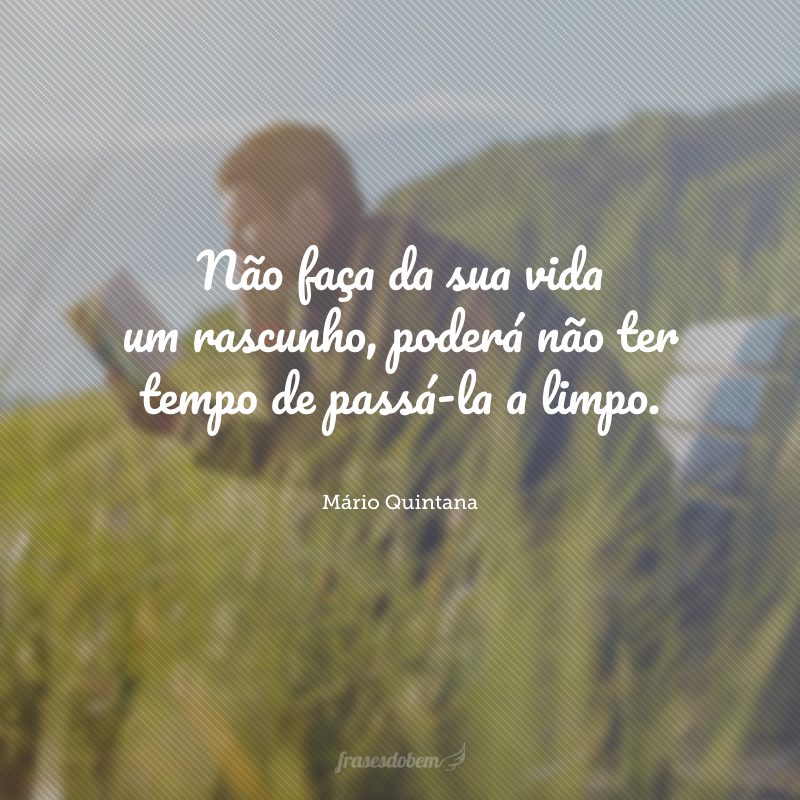 Não faça da sua vida um rascunho, poderá não ter tempo de passá-la a limpo.