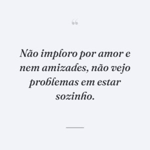 Não imploro por amor e nem amizades, não vejo problemas em estar sozinho.
