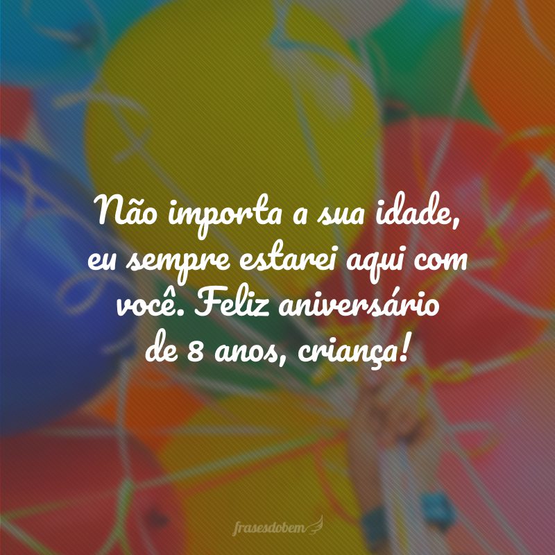 Não importa a sua idade, eu sempre estarei aqui com você. Feliz aniversário de 8 anos, criança!