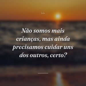 Não somos mais crianças, mas ainda precisamos cuidar uns dos outros, certo?