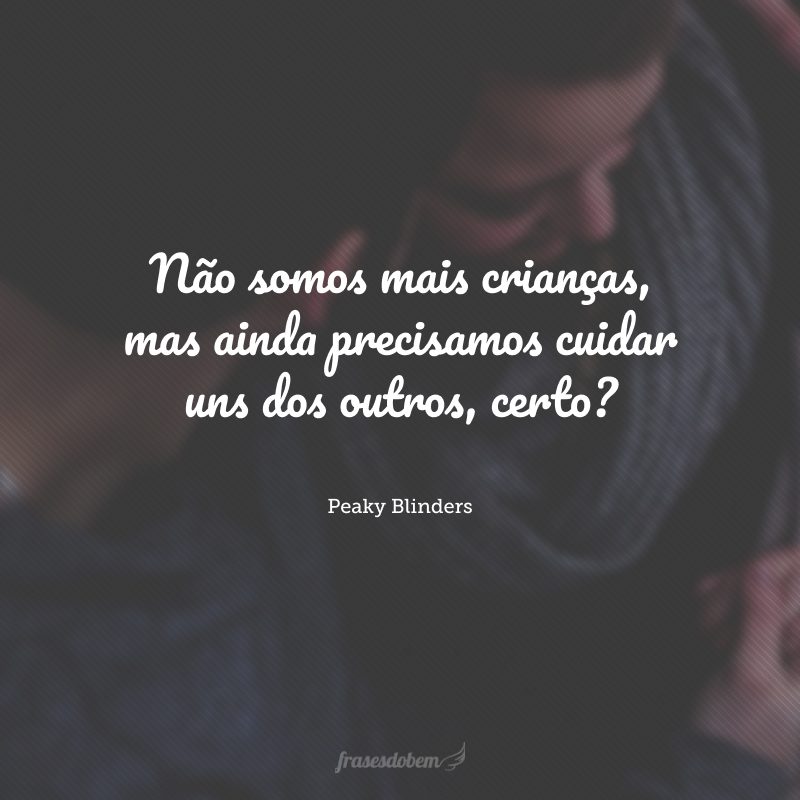 Não somos mais crianças, mas ainda precisamos cuidar uns dos outros, certo?