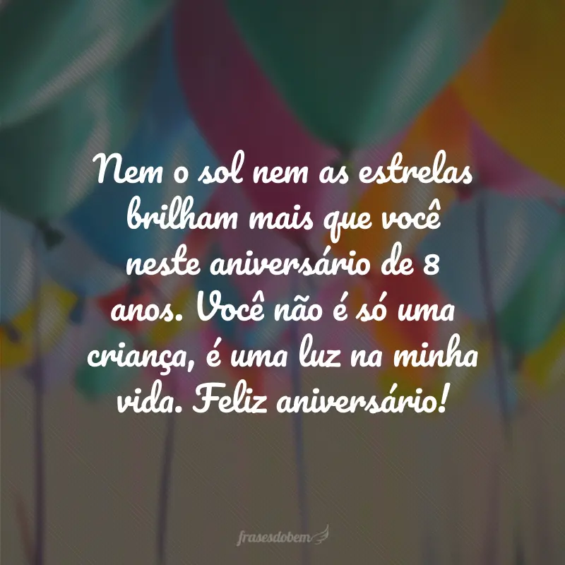 Nem o sol nem as estrelas brilham mais que você neste aniversário de 8 anos. Você não é só uma criança, é uma luz na minha vida. Feliz aniversário!