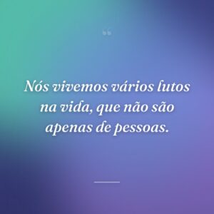 Nós vivemos vários lutos na vida, que não são apenas de pessoas.