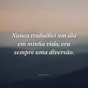 Nunca trabalhei um dia em minha vida, era sempre uma diversão.