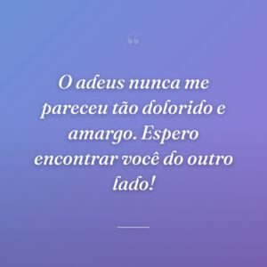 O adeus nunca me pareceu tão dolorido e amargo. Espero encontrar você do outro lado!