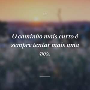 O caminho mais curto é sempre tentar mais uma vez.