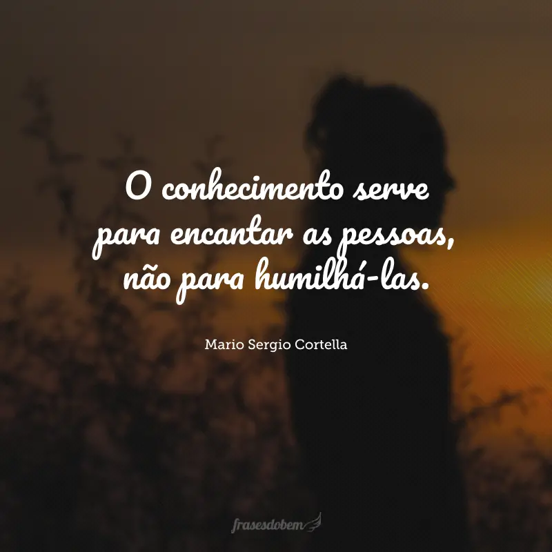 O conhecimento serve para encantar as pessoas, não para humilhá-las.