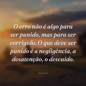 O erro não é algo para ser punido, mas para ser corrigido. O que deve ser punido é a negligência, a desatenção, o descuido.