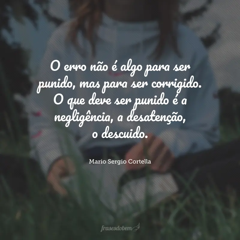 O erro não é algo para ser punido, mas para ser corrigido. O que deve ser punido é a negligência, a desatenção, o descuido.