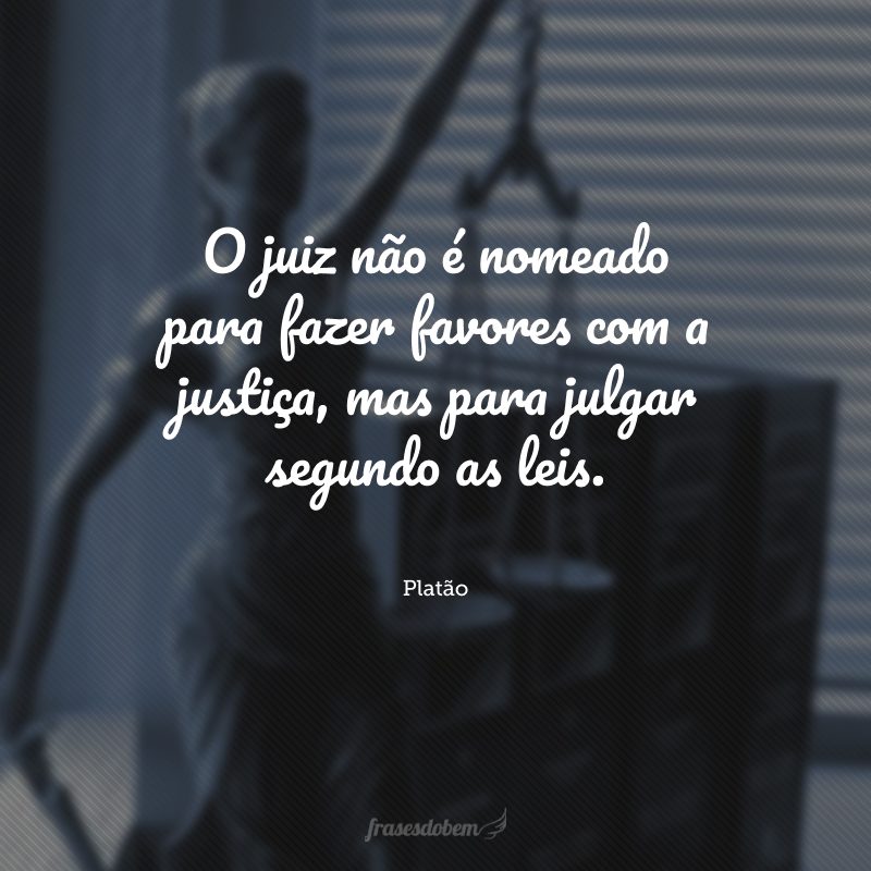 O juiz não é nomeado para fazer favores com a justiça, mas para julgar segundo as leis.