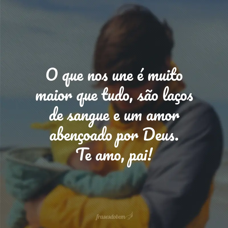 O que nos une é muito maior que tudo, são laços de sangue e um amor abençoado por Deus. Te amo, pai!