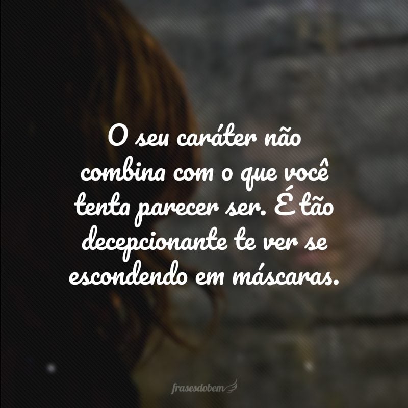 O seu caráter não combina com o que você tenta parecer ser. É tão decepcionante te ver se escondendo em máscaras. 