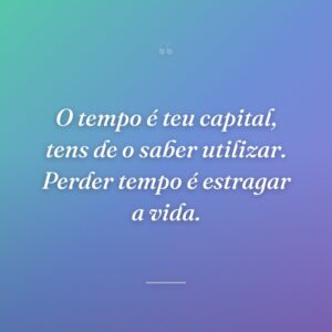 O tempo é teu capital, tens de o saber utilizar. Perder tempo é estragar a vida.