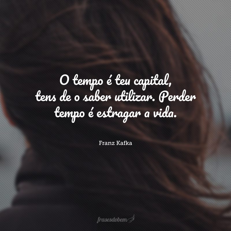 O tempo é teu capital, tens de o saber utilizar. Perder tempo é estragar a vida.