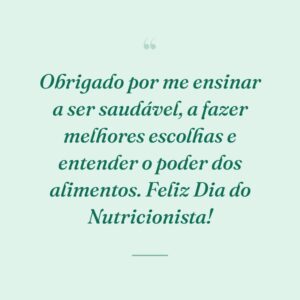 Obrigado por me ensinar a ser saudável, a fazer melhores escolhas e entender o poder dos alimentos. Feliz Dia do Nutricionista!