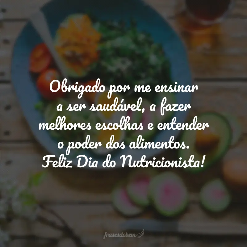 Obrigado por me ensinar a ser saudável, a fazer melhores escolhas e entender o poder dos alimentos. Feliz Dia do Nutricionista!