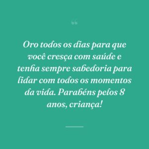 Oro todos os dias para que você cresça com saúde e tenha sempre sabedoria para lidar com todos os momentos da vida. Parabéns pelos 8 anos, criança!