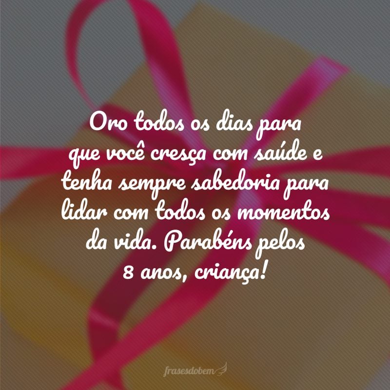 Oro todos os dias para que você cresça com saúde e tenha sempre sabedoria para lidar com todos os momentos da vida. Parabéns pelos 8 anos, criança!