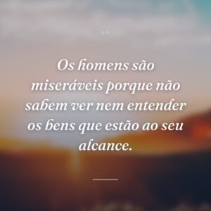 Os homens são miseráveis porque não sabem ver nem entender os bens que estão ao seu alcance.