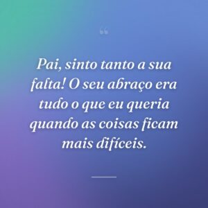Pai, sinto tanto a sua falta! O seu abraço era tudo o que eu queria quando as coisas ficam mais difíceis.
