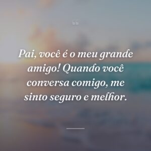 Pai, você é o meu grande amigo! Quando você conversa comigo, me sinto seguro e melhor.