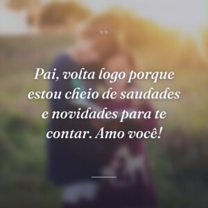 Pai, volta logo porque estou cheio de saudades e novidades para te contar. Amo você!
