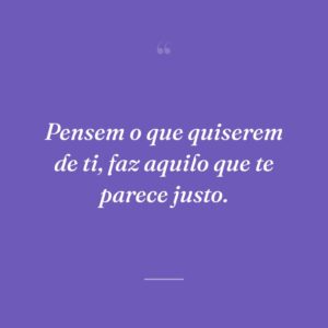 Pensem o que quiserem de ti, faz aquilo que te parece justo.