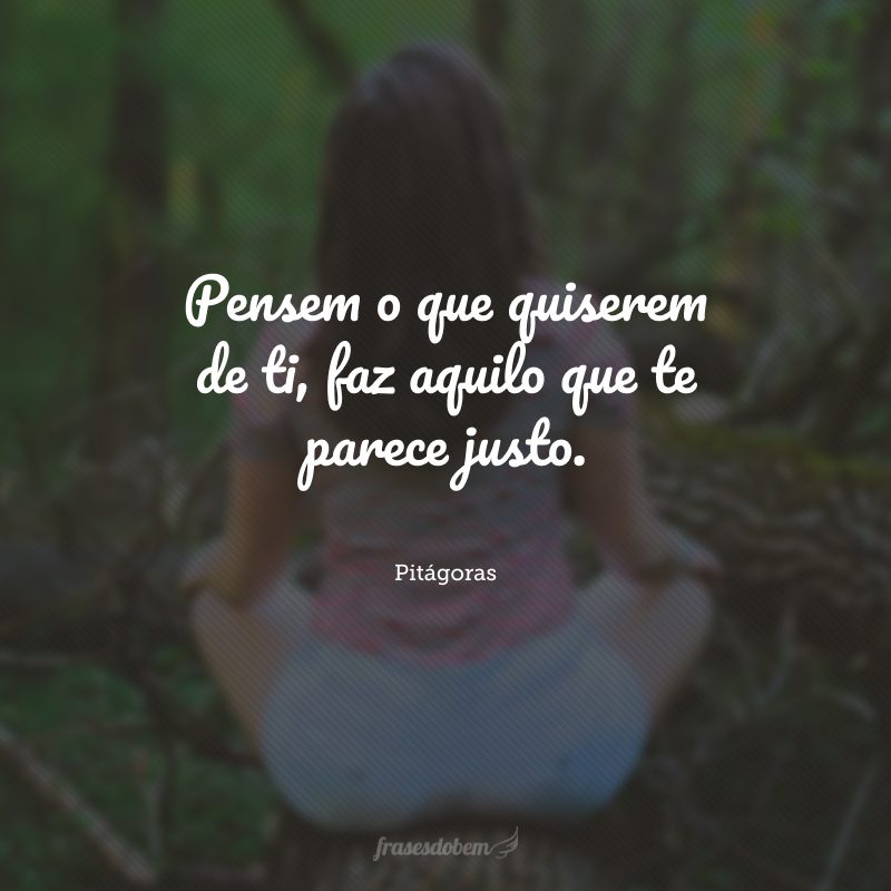 Pensem o que quiserem de ti, faz aquilo que te parece justo.