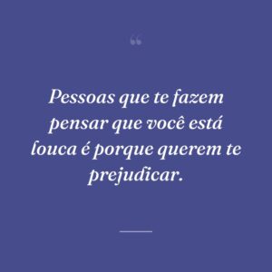 Pessoas que te fazem pensar que você está louca é porque querem te prejudicar.