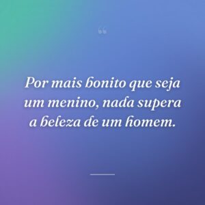 Por mais bonito que seja um menino, nada supera a beleza de um homem.