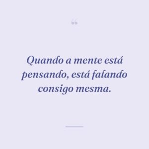 Quando a mente está pensando, está falando consigo mesma.