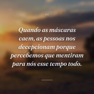 Quando as máscaras caem, as pessoas nos decepcionam porque percebemos que mentiram para nós esse tempo todo.