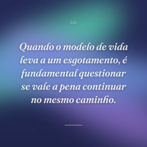 Quando o modelo de vida leva a um esgotamento, é fundamental questionar se vale a pena continuar no mesmo caminho.