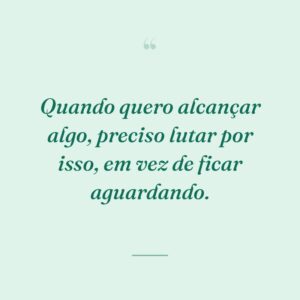 Quando quero alcançar algo, preciso lutar por isso, em vez de ficar aguardando.