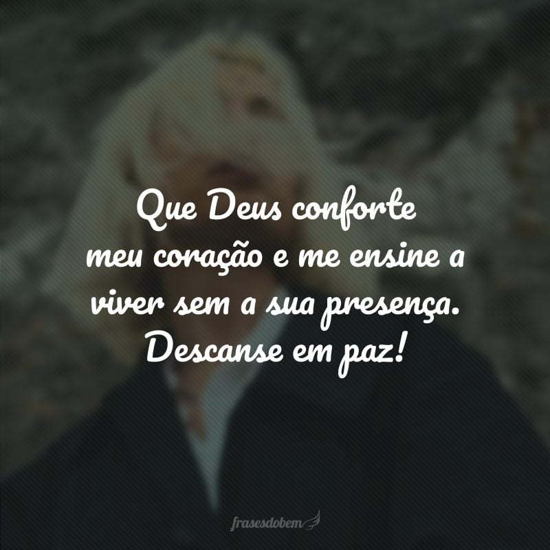 Que Deus conforte meu coração e me ensine a viver sem a sua presença. Descanse em paz!