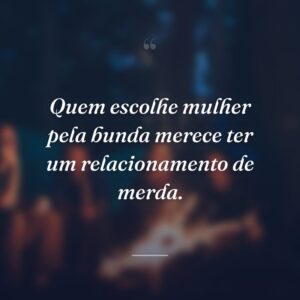 Quem escolhe mulher pela bunda merece ter um relacionamento de merda.