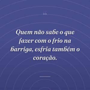 Quem não sabe o que fazer com o frio na barriga, esfria também o coração.