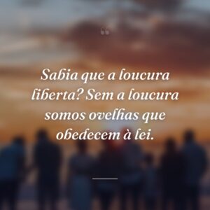 Sabia que a loucura liberta? Sem a loucura somos ovelhas que obedecem à lei.