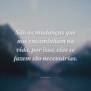 São as mudanças que nos encaminham na vida, por isso, elas se fazem tão necessárias.