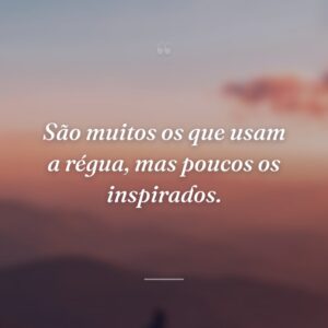 São muitos os que usam a régua, mas poucos os inspirados.
