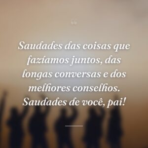 Saudades das coisas que fazíamos juntos, das longas conversas e dos melhores conselhos. Saudades de você, pai!