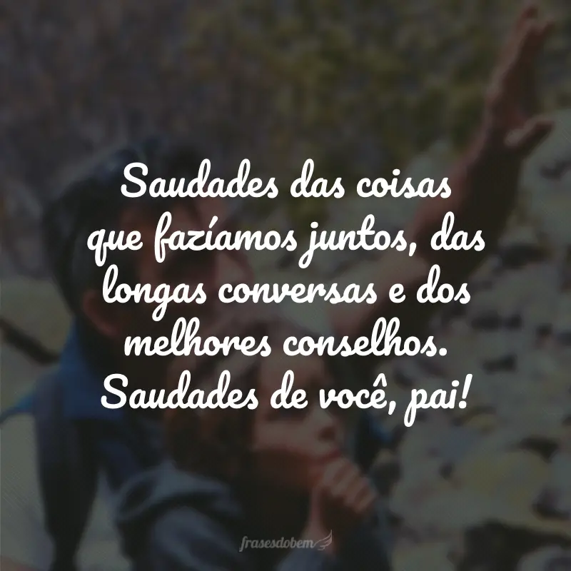 Saudades das coisas que fazíamos juntos, das longas conversas e dos melhores conselhos. Saudades de você, pai!