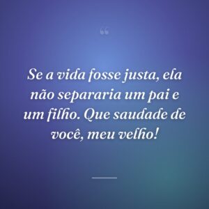 Se a vida fosse justa, ela não separaria um pai e um filho. Que saudade de você, meu velho!
