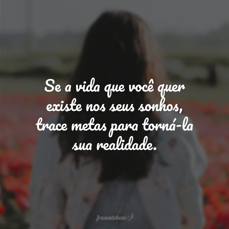 Se a vida que você quer existe nos seus sonhos, trace metas para torná-la sua realidade.