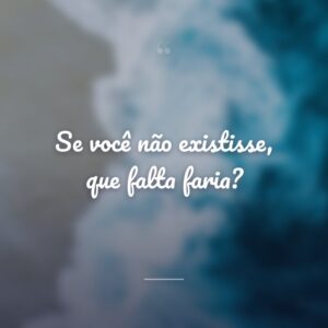 Se você não existisse, que falta faria?