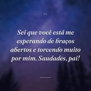 Sei que você está me esperando de braços abertos e torcendo muito por mim. Saudades, pai!